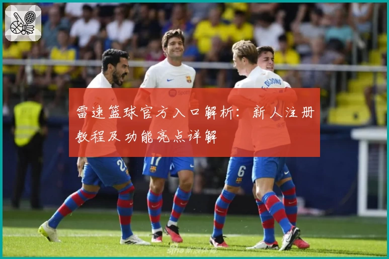 雷速篮球官方入口解析：新人注册教程及功能亮点详解