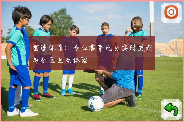 雷速体育：专业赛事比分实时更新与社区互动体验