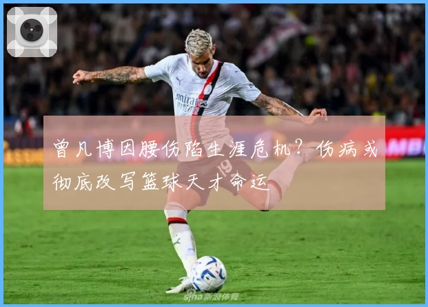 曾凡博因腰伤陷生涯危机？伤病或彻底改写篮球天才命运