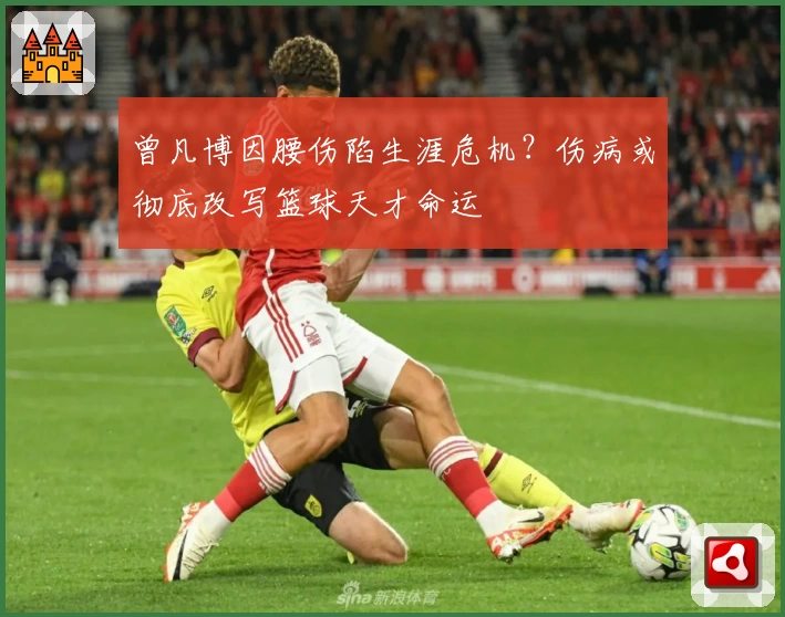 曾凡博因腰伤陷生涯危机？伤病或彻底改写篮球天才命运
