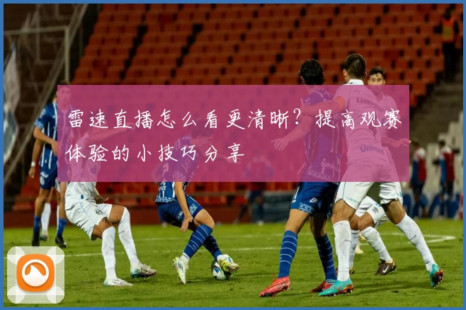雷速直播怎么看更清晰？提高观赛体验的小技巧分享