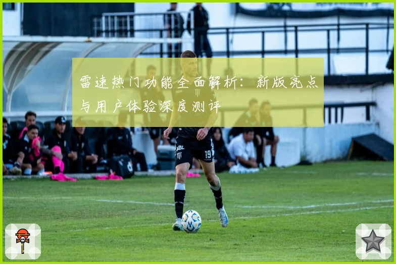 雷速热门功能全面解析:新版亮点与用户体验深度测评