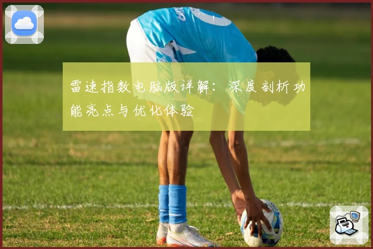 雷速指数电脑版详解：深度剖析功能亮点与优化体验