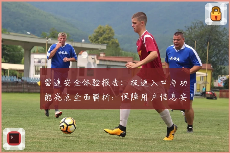 雷速安全体验报告：极速入口与功能亮点全面解析，保障用户信息安全新突破