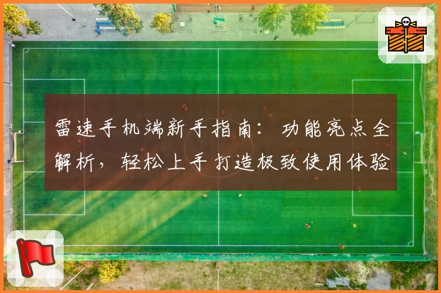 雷速手机端新手指南：功能亮点全解析，轻松上手打造极致使用体验
