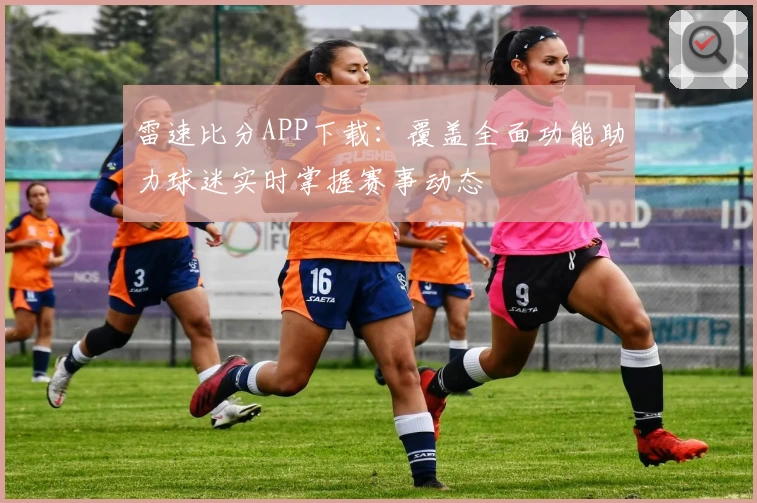 雷速比分APP下载:覆盖全面功能助力球迷实时掌握赛事动态