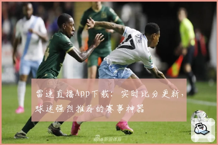 雷速直播App下载：实时比分更新，球迷强烈推荐的赛事神器