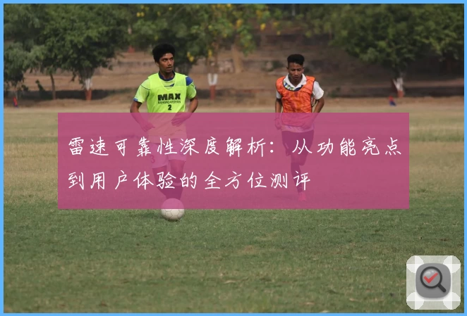 雷速可靠性深度解析：从功能亮点到用户体验的全方位测评