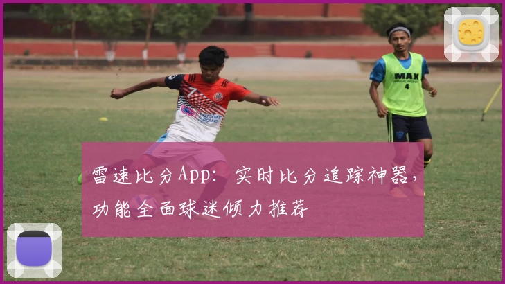 雷速比分App：实时比分追踪神器，功能全面球迷倾力推荐