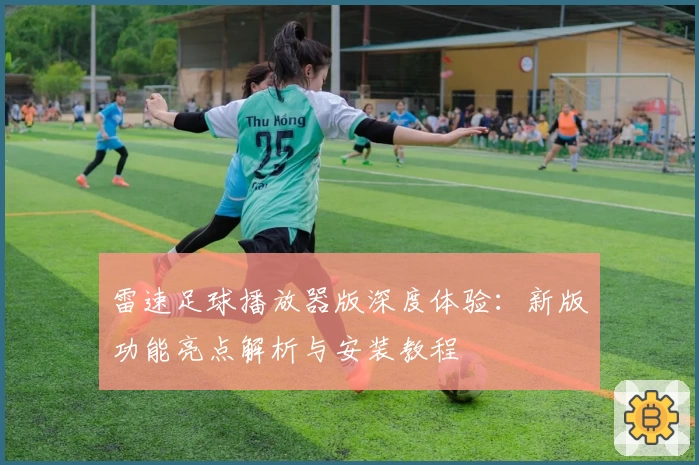 雷速足球播放器版深度体验：新版功能亮点解析与安装教程