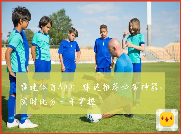 雷速体育App:球迷推荐必备神器,实时比分一手掌握