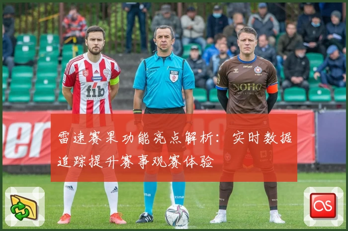 雷速赛果功能亮点解析：实时数据追踪提升赛事观赛体验