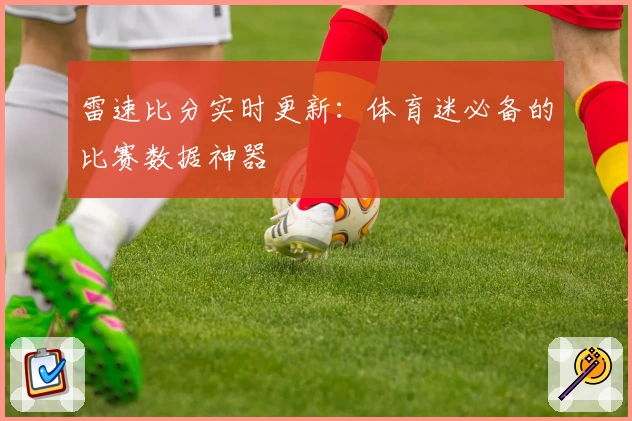 雷速比分实时更新：体育迷必备的比赛数据神器