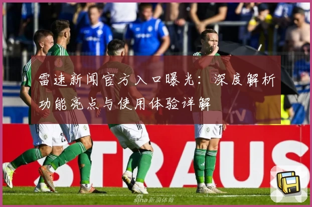 雷速新闻官方入口曝光：深度解析功能亮点与使用体验详解