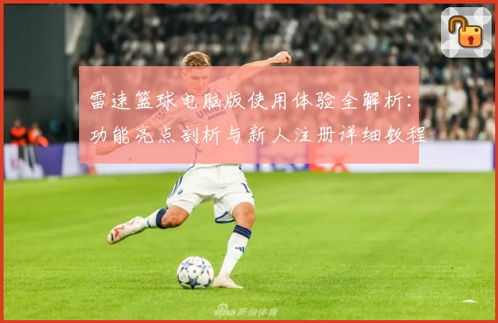 雷速篮球电脑版使用体验全解析：功能亮点剖析与新人注册详细教程