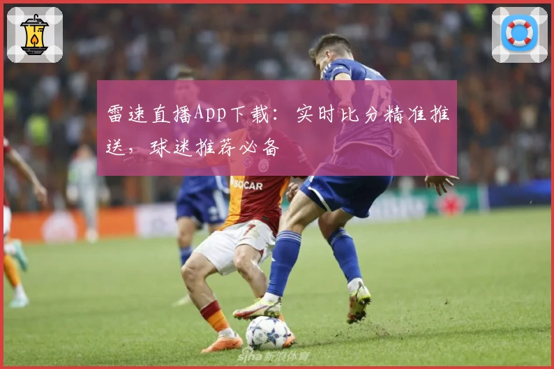 雷速直播App下载：实时比分精准推送，球迷推荐必备