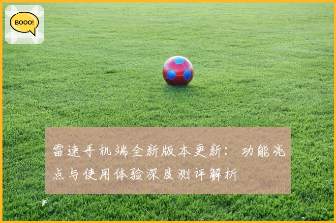 雷速手机端全新版本更新：功能亮点与使用体验深度测评解析