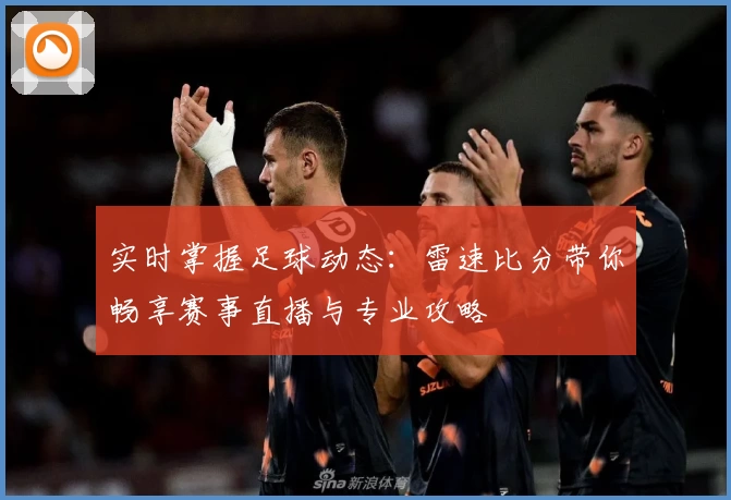 实时掌握足球动态:雷速比分带你畅享赛事直播与专业攻略