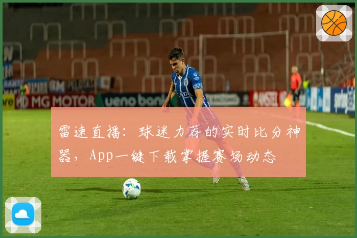 雷速直播：球迷力荐的实时比分神器，App一键下载掌握赛场动态