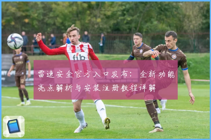 雷速安全官方入口发布：全新功能亮点解析与安装注册教程详解