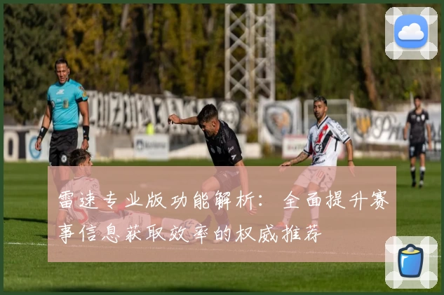 雷速专业版功能解析：全面提升赛事信息获取效率的权威推荐