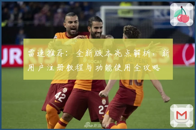 雷速推荐：全新版本亮点解析，新用户注册教程与功能使用全攻略