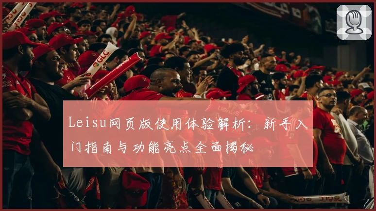 Leisu网页版使用体验解析：新手入门指南与功能亮点全面揭秘