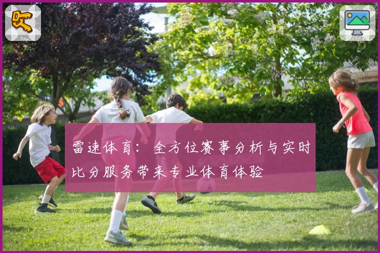 雷速体育：全方位赛事分析与实时比分服务带来专业体育体验