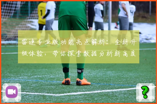 雷速专业版功能亮点解析：全新升级体验，带你探索数据分析新高度