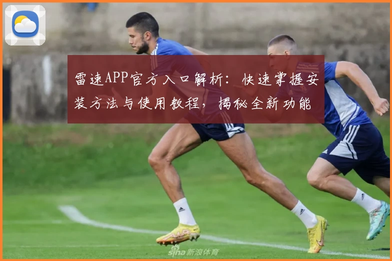 雷速APP官方入口解析：快速掌握安装方法与使用教程，揭秘全新功能亮点