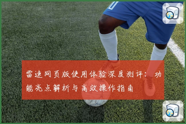 雷速网页版使用体验深度测评：功能亮点解析与高效操作指南