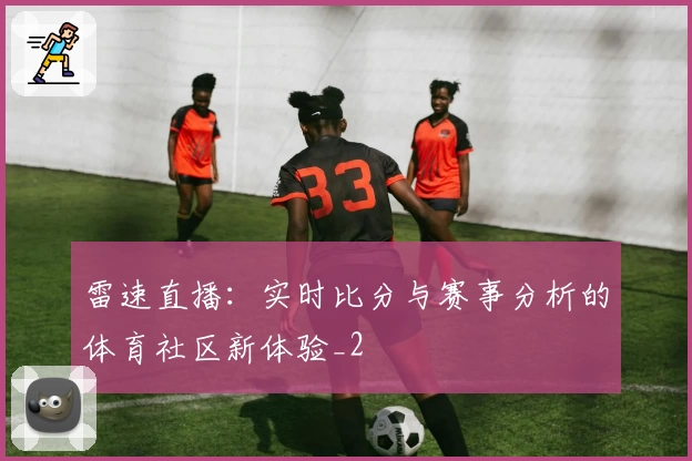 雷速直播：实时比分与赛事分析的体育社区新体验_2