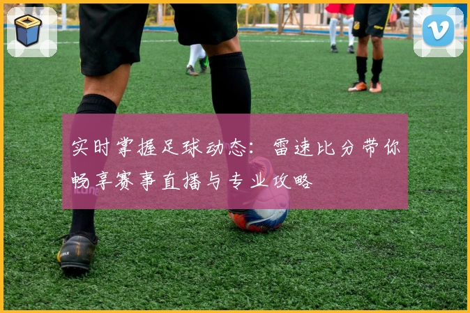 实时掌握足球动态:雷速比分带你畅享赛事直播与专业攻略