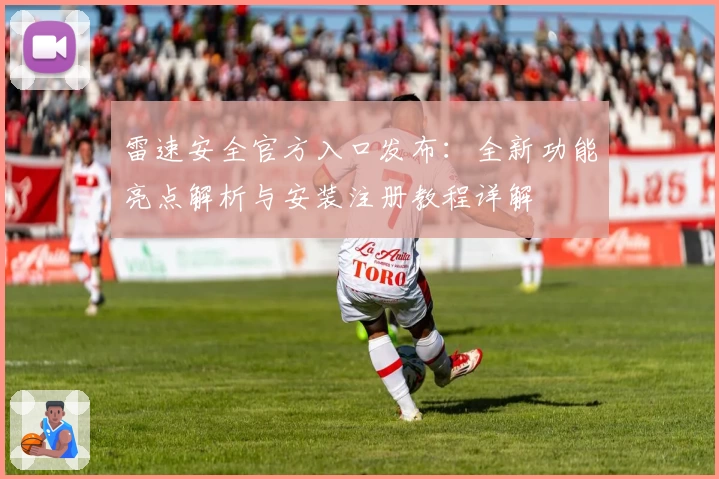 雷速安全官方入口发布：全新功能亮点解析与安装注册教程详解