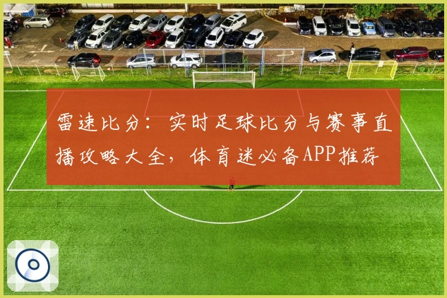 雷速比分：实时足球比分与赛事直播攻略大全，体育迷必备APP推荐