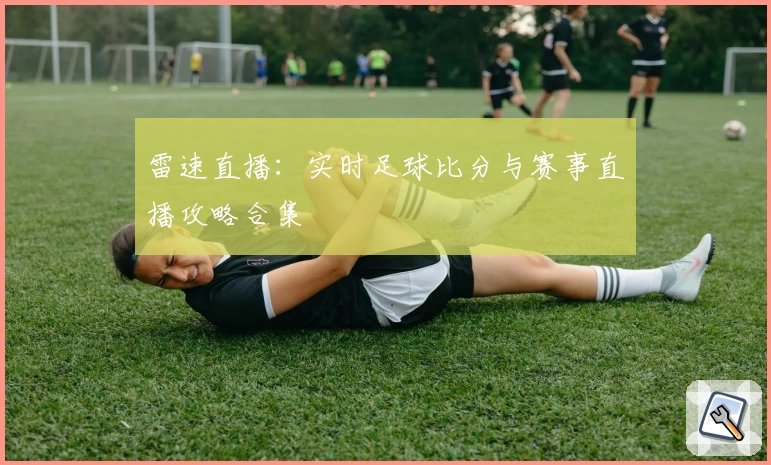 雷速直播：实时足球比分与赛事直播攻略合集