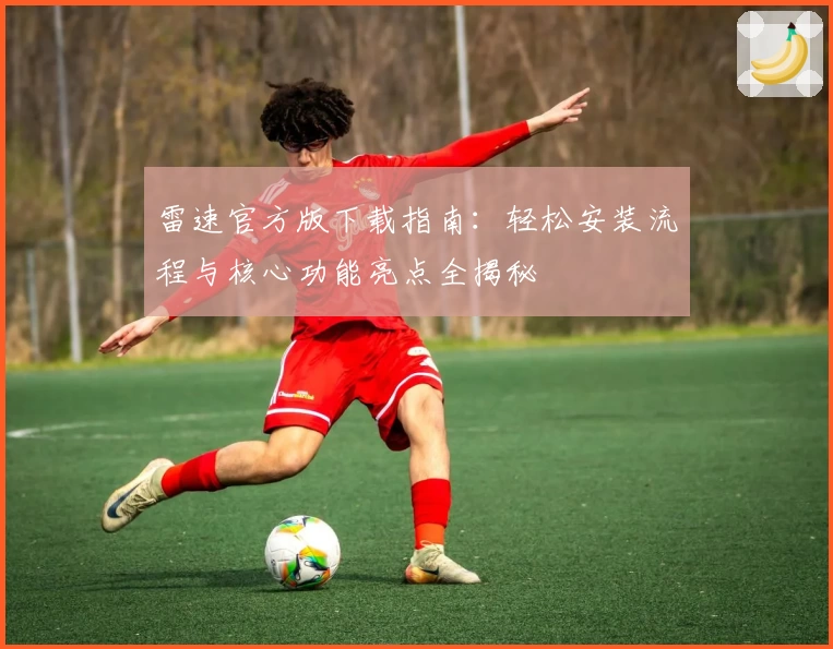 雷速官方版下载指南:轻松安装流程与核心功能亮点全揭秘
