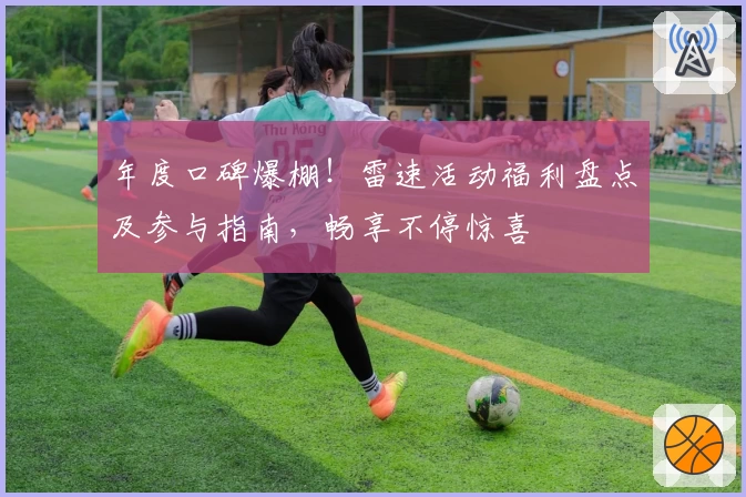 年度口碑爆棚！雷速活动福利盘点及参与指南，畅享不停惊喜