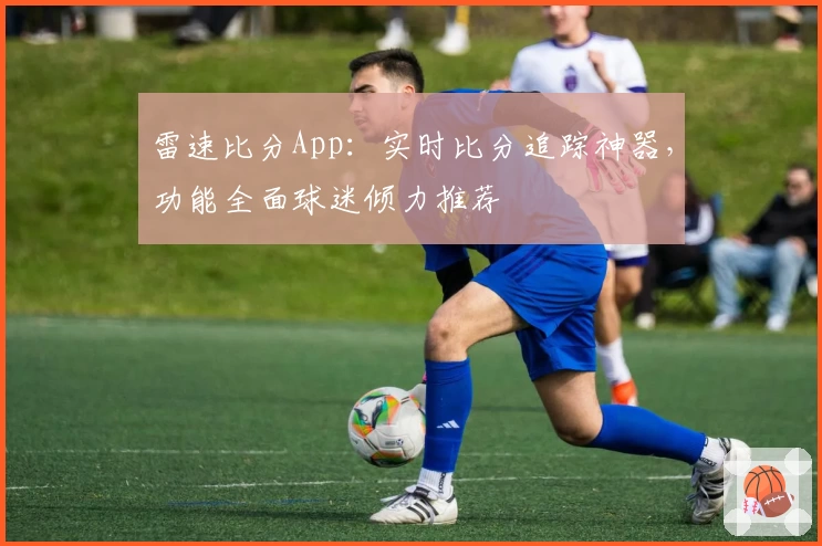 雷速比分App：实时比分追踪神器，功能全面球迷倾力推荐