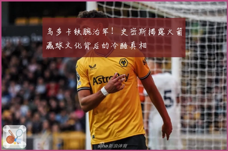 乌多卡铁腕治军！史密斯揭露火箭赢球文化背后的冷酷真相