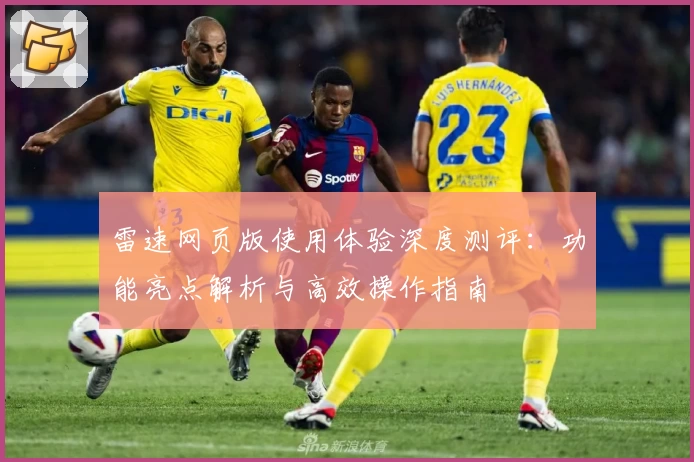 雷速网页版使用体验深度测评：功能亮点解析与高效操作指南