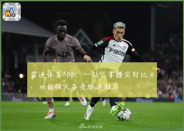 雷速体育App：一站式掌握实时比分，功能强大备受球迷推荐