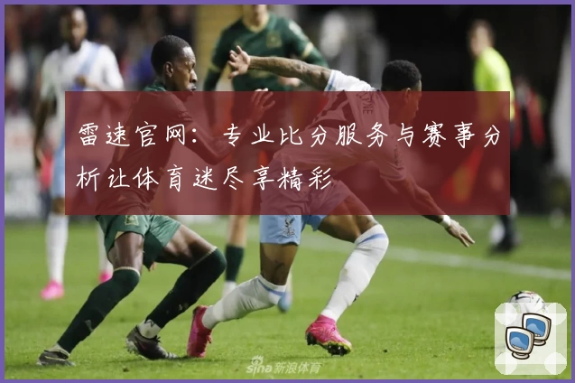 雷速官网：专业比分服务与赛事分析让体育迷尽享精彩