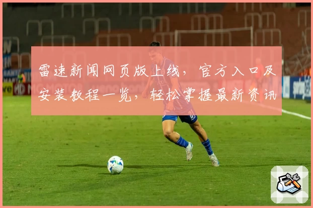 雷速新闻网页版上线，官方入口及安装教程一览，轻松掌握最新资讯