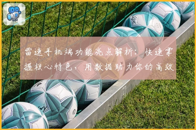 雷速手机端功能亮点解析：快速掌握核心特色，用数据助力你的高效决策