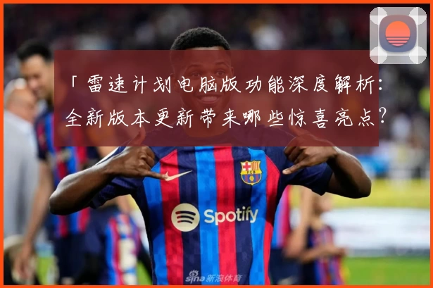 「雷速计划电脑版功能深度解析：全新版本更新带来哪些惊喜亮点？」
