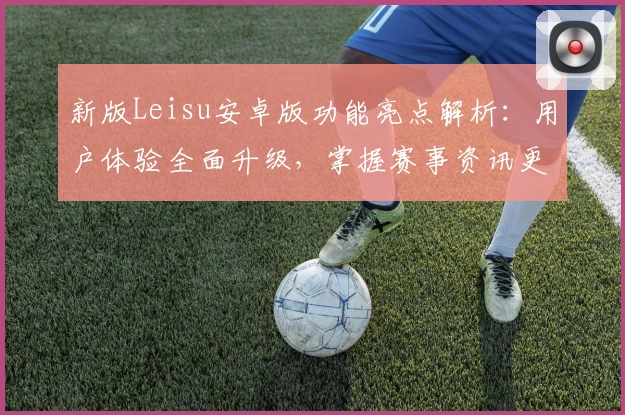 新版Leisu安卓版功能亮点解析：用户体验全面升级，掌握赛事资讯更轻松