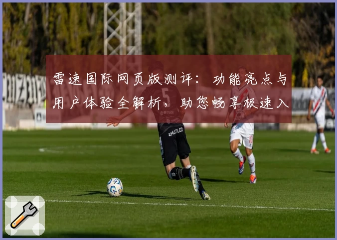 雷速国际网页版测评：功能亮点与用户体验全解析，助您畅享极速入口