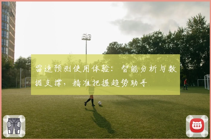 雷速预测使用体验：智能分析与数据支撑，精准把握趋势助手