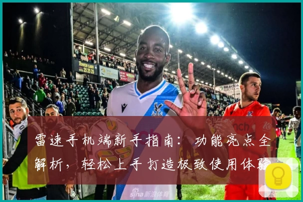 雷速手机端新手指南:功能亮点全解析,轻松上手打造极致使用体验